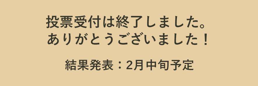 投票受付は終了しました。ありがとうございました！ 結果発表：2月中旬予定