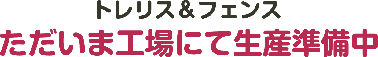 ガーデントレリス ただいま工場にて生産準備中